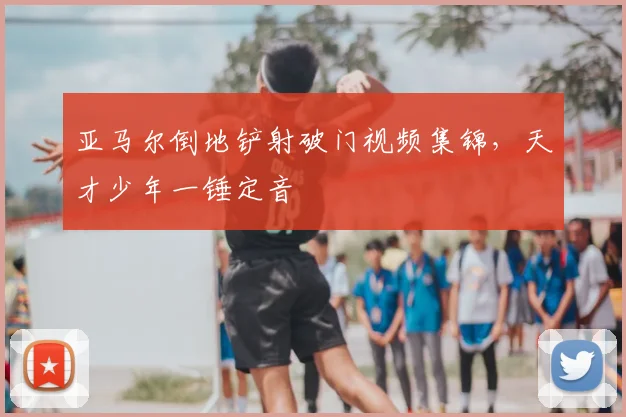 亚马尔倒地铲射破门视频集锦，天才少年一锤定音