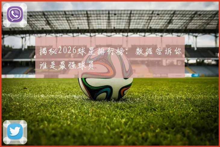 揭秘2026球星排行榜：数据告诉你谁是最强球员