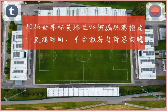 2026世界杯英格兰vs挪威观赛指南：直播时间、平台推荐与阵容前瞻
