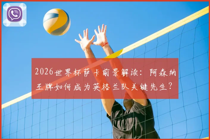 2026世界杯萨卡前景解读：阿森纳王牌如何成为英格兰队关键先生？