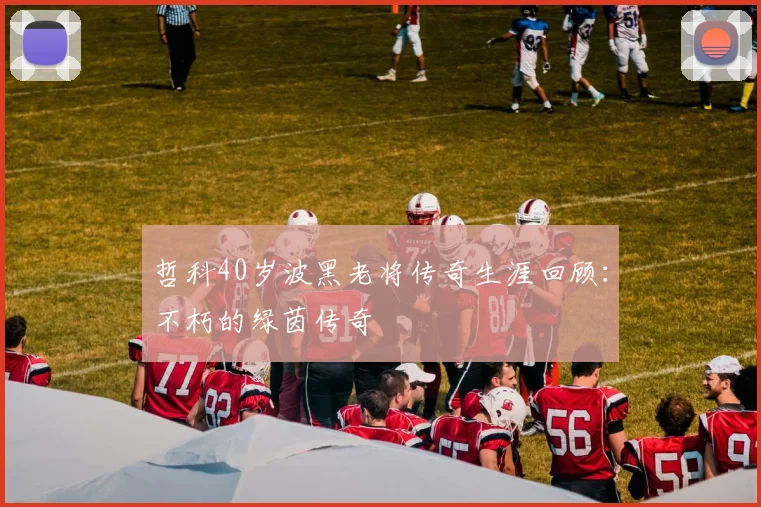 哲科40岁波黑老将传奇生涯回顾：不朽的绿茵传奇