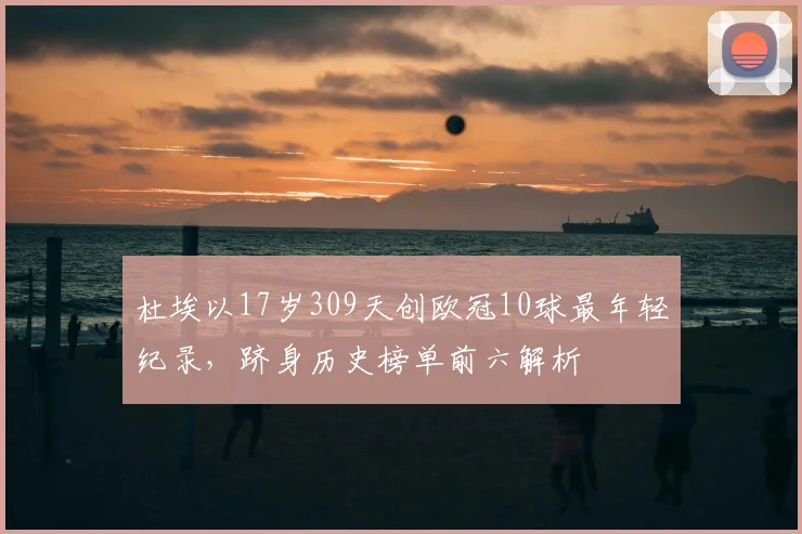 杜埃以17岁309天创欧冠10球最年轻纪录，跻身历史榜单前六解析