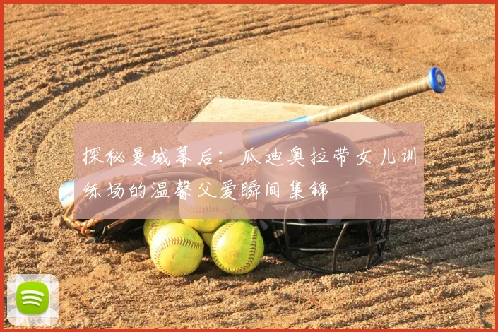 探秘曼城幕后：瓜迪奥拉带女儿训练场的温馨父爱瞬间集锦