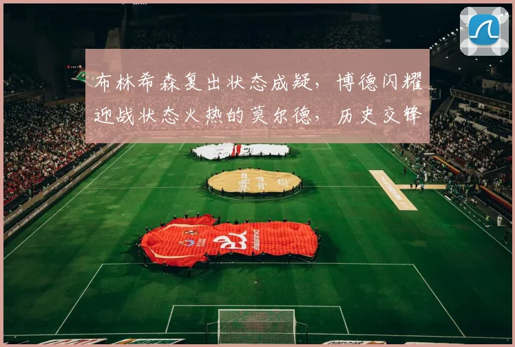 布林希森复出状态成疑，博德闪耀迎战状态火热的莫尔德，历史交锋与近期表现全解析