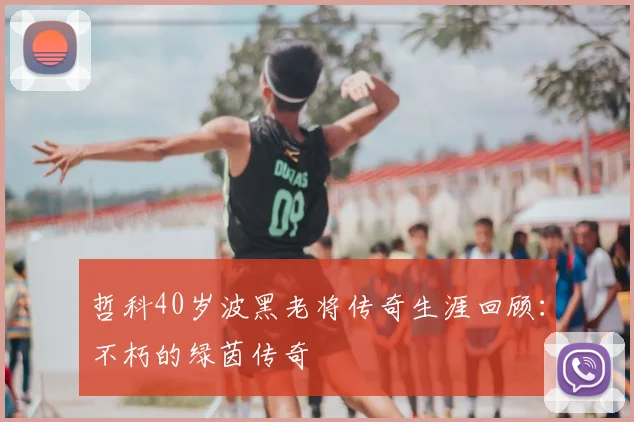 哲科40岁波黑老将传奇生涯回顾：不朽的绿茵传奇