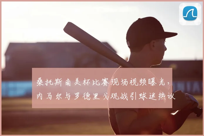 桑托斯南美杯比赛现场视频曝光，内马尔与罗德里戈观战引球迷热议