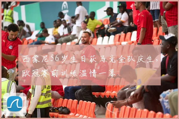 西蒙尼56岁生日获马竞全队庆生，欧冠赛前训练温情一幕