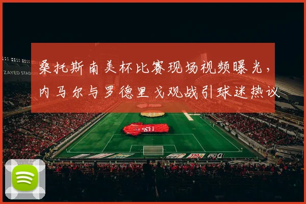 桑托斯南美杯比赛现场视频曝光，内马尔与罗德里戈观战引球迷热议