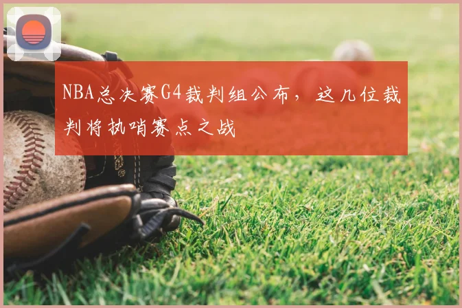 NBA总决赛G4裁判组公布，这几位裁判将执哨赛点之战