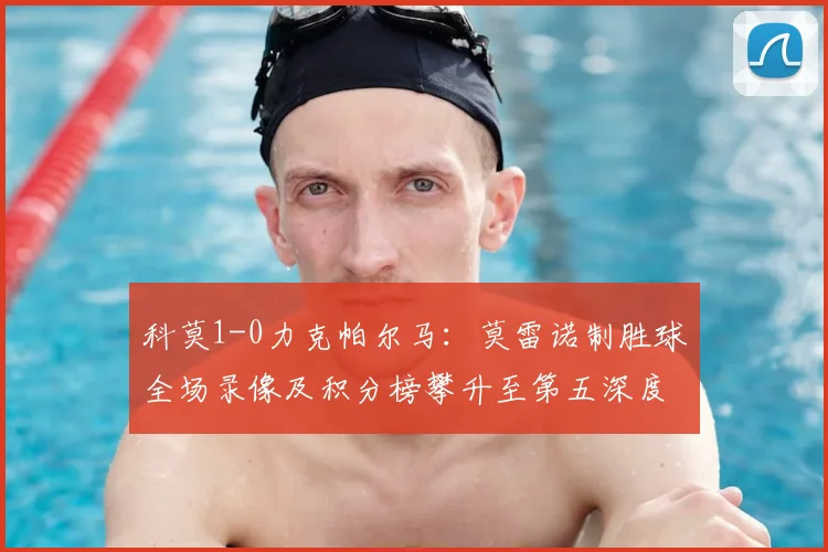 科莫1-0力克帕尔马：莫雷诺制胜球全场录像及积分榜攀升至第五深度解析
