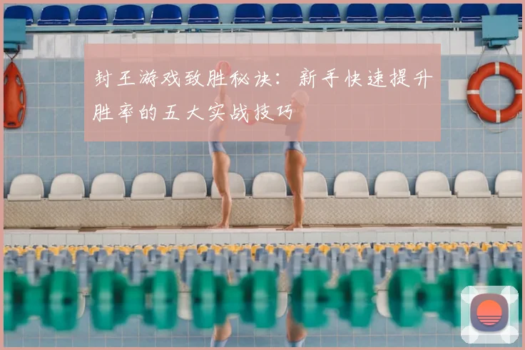 封王游戏致胜秘诀：新手快速提升胜率的五大实战技巧