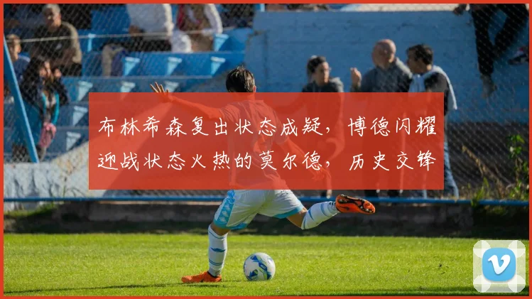 布林希森复出状态成疑，博德闪耀迎战状态火热的莫尔德，历史交锋与近期表现全解析