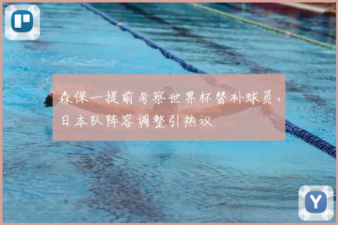 森保一提前考察世界杯替补球员，日本队阵容调整引热议