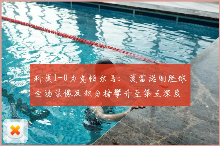 科莫1-0力克帕尔马：莫雷诺制胜球全场录像及积分榜攀升至第五深度解析