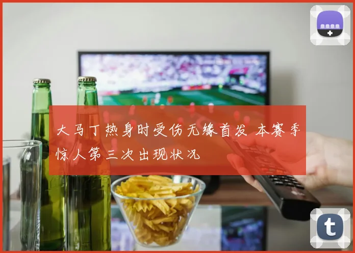大马丁热身时受伤无缘首发 本赛季惊人第三次出现状况