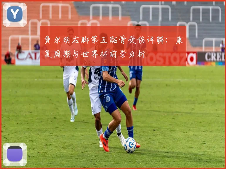 费尔明右脚第五跖骨受伤详解：康复周期与世界杯前景分析