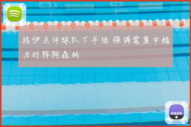 格伊点评球队下半场 强调需集中精力对阵阿森纳