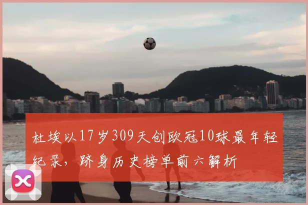 杜埃以17岁309天创欧冠10球最年轻纪录，跻身历史榜单前六解析