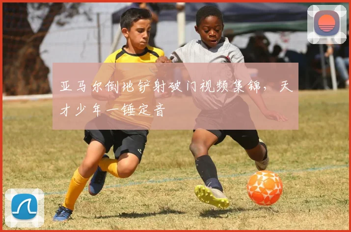 亚马尔倒地铲射破门视频集锦，天才少年一锤定音